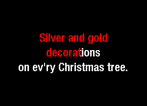 Silver and gold

decorations
on ev'ry Christmas tree.