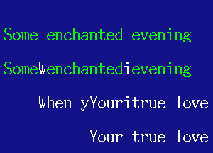 Some enchanted evening
SomeWenChantedievening
When yYouritrue love

Your true love