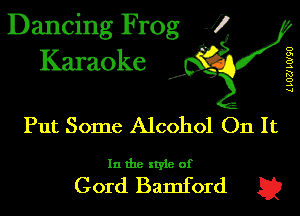 Dancing Frog J)
Karaoke

LLOZJ LOIQU

.a',

Put Some Alcohol 011 It

In the style of

Gord Bamford E2