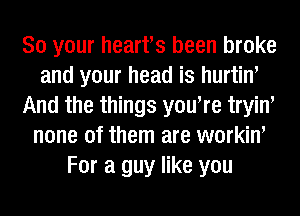 So your heart's been broke
and your head is hurtim
And the things youWe tryin'
none of them are workiw
For a guy like you