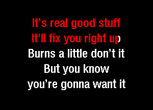 lfs real good stuff
It'll fix you right up
Burns a little dowt it

But you know
you're gonna want it