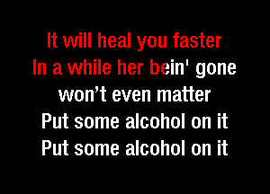 It will heal you faster
In a while her bein' gone
won't even matter
Put some alcohol on it
Put some alcohol on it