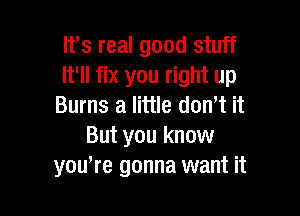 lfs real good stuff
It'll fix you right up
Burns a little dowt it

But you know
you're gonna want it