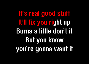 lfs real good stuff
It'll fix you right up
Burns a little dowt it

But you know
you're gonna want it