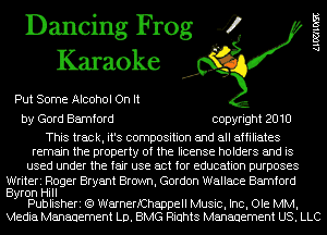 Dancing Frog 4
Karaoke

Put Some Alcohol On It

by Gord Bamford copyright 2010

This track, it's composition and all affiliates
remain the property of the license holders and is
used under the fair use act for education purposes
Writeri Roger Bryant Brown, Gordon Wallace Bamford

Byron Hill
Publisheri (Q WarnerfChappell Music, Inc, Ole MM,

Vtedia Management LD. BMG Riuhts Management US. LLC

1.100103