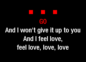 DUE!

GO
And I won't give it up to you

And I feel love,
feel love, love, love