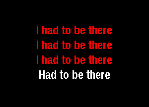I had to be there
I had to be there

I had to be there
Had to be there