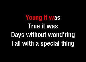 Young it was
True it was

Days without wond'ring
Fall with a special thing