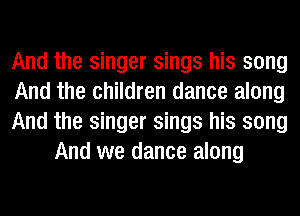 And the singer sings his song

And the children dance along

And the singer sings his song
And we dance along