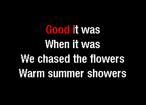 Good it was
When it was

We chased the flowers
Warm summer showers