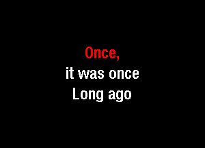 Once,

it was once
Long ago
