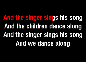 And the singer sings his song

And the children dance along

And the singer sings his song
And we dance along