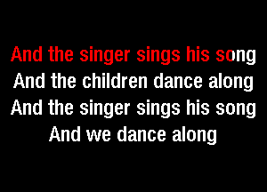 And the singer sings his song

And the children dance along

And the singer sings his song
And we dance along