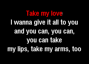 Take my love
I wanna give it all to you
and you can, you can,

you can take
my lips, take my arms, too