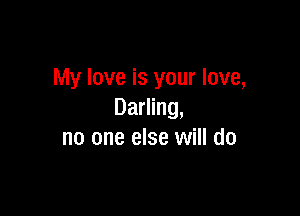 My love is your love,

Darling,
no one else will do