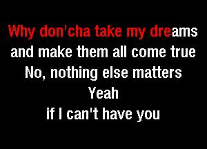Why don'cha take my dreams
and make them all come true
N0, nothing else matters
Yeah
if I can't have you