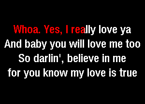 Whoa. Yes, I really love ya
And baby you will love me too
So darlin', believe in me
for you know my love is true