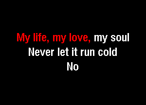 My life, my love, my soul

Never let it run cold
N0