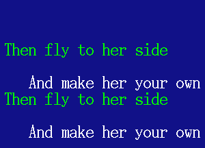 Then fly to her side

And make her your own
Then fly to her side

And make her your own