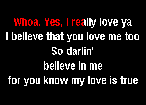 Whoa. Yes, I really love ya
I believe that you love me too
So darlin'

believe in me
for you know my love is true