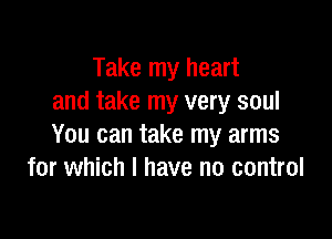 Take my heart
and take my very soul

You can take my arms
for which I have no control