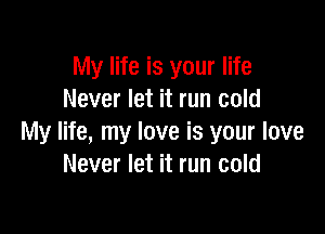 My life is your life
Never let it run cold

My life, my love is your love
Never let it run cold