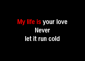 My life is your love

Never
let it run cold