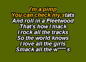 l'm a pimp
You can check my stats
And roll in a Fleetwood
That's howlmack
lrock all the tracks
80 the world knows
llove all the girls

Smack all the W s l