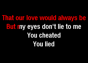 That our love would always be
But my eyes don't lie to me

You cheated
You lied