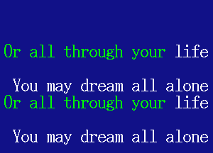 0r all through your life

You may dream all alone
0r all through your life

You may dream all alone