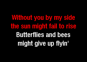 Without you by my side
the sun might fail to rise

Butterflies and bees
might give up flyin'