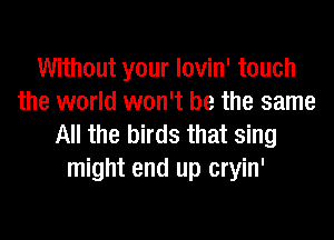 Without your lovin' touch
the world won't be the same

All the birds that sing
might end up cryin'