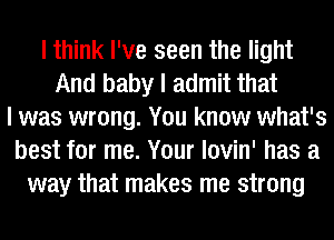 I think I've seen the light
And baby I admit that
I was wrong. You know what's
best for me. Your lovin' has a
way that makes me strong