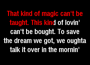 That kind of magic can't be
taught. This kind of lovin'
can't be bought. To save

the dream we got, we oughta
talk it over in the mornin'