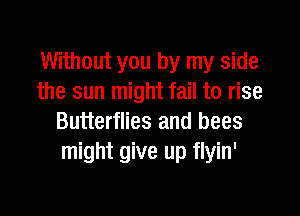 Without you by my side
the sun might fail to rise

Butterflies and bees
might give up flyin'