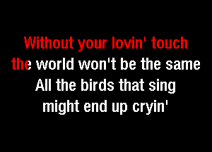 Without your lovin' touch
the world won't be the same

All the birds that sing
might end up cryin'