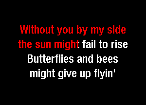 Without you by my side
the sun might fail to rise

Butterflies and bees
might give up flyin'