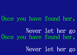 Once you have found her,

Never let her go
Once you have found her,

Never let her go