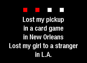DUDE

Lost my pickup
in a card game

in New Orleans
Lost my girl to a stranger
in LA.