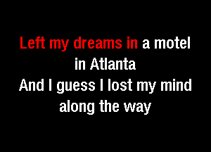 Left my dreams in a motel
in Atlanta

And I guess I lost my mind
along the way