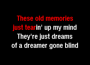 These old memories
just tearin' up my mind

They're just dreams
of a dreamer gone blind