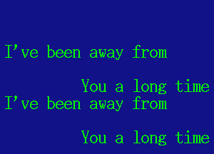 Ieve been away from

You a long time
Ieve been away from

You a long time