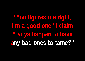 You figures me right,
I'm a good one I claim

Do ya happen to have
any bad ones to tame?