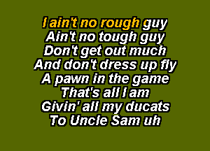 lain? no rough guy
AMT no tough guy
Don't get out much
And don't dress up fly
A pawn in the game
That's all l am
Givln' all my ducats

To Uncle Sam uh I