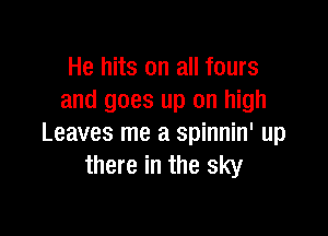 He hits on all fours
and goes up on high

Leaves me a spinnin' up
there in the sky