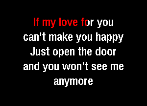 If my love for you
can't make you happy
Just open the door

and you won't see me
anymore