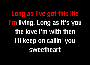 Long as I've got this life
I'm living. Long as it's you
the love I'm with then

I'll keep on callin' you
sweetheart