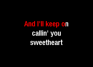 And I'll keep on

callin' you
sweetheart
