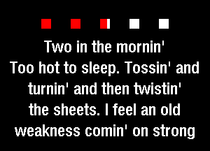 EIEIEIEIEI

Two in the mornin'

Too hot to sleep. Tossin' and
turnin' and then twistin'
the sheets. I feel an old

weakness comin' on strong