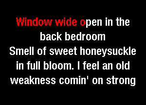 Window wide open in the
back bedroom
Smell of sweet honeysuckle
in full bloom. I feel an old
weakness comin' on strong